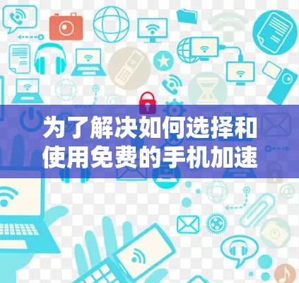 为了解决如何选择和使用免费的手机加速器软件,以下是一步步的建议 为了解决如何选择和使用免费的手机加速器软件,以下是一步步的建议