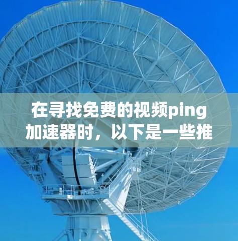 在寻找免费的视频ping加速器时,以下是一些推荐 在寻找免费的视频ping加速器时,以下是一些推荐