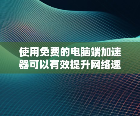 使用免费的电脑端加速器可以有效提升网络速度,但需谨慎操作以确保安全和有效。以下是详细的步骤指南 使用免费的电脑端加速器可以有效提升网络速度,但需谨慎操作以确保安全和有效。以下是详细的步骤指南