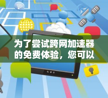 为了尝试跨网加速器的免费体验,您可以按照以下步骤操作 为了尝试跨网加速器的免费体验,您可以按照以下步骤操作