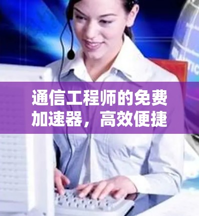 通信工程师的免费加速器,高效便捷的网络优化工具 通信工程师的免费加速器,高效便捷的网络优化工具
