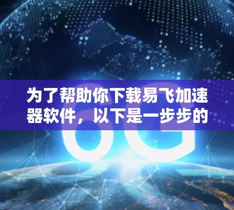 为了帮助你下载易飞加速器软件,以下是一步步的建议 为了帮助你下载易飞加速器软件,以下是一步步的建议