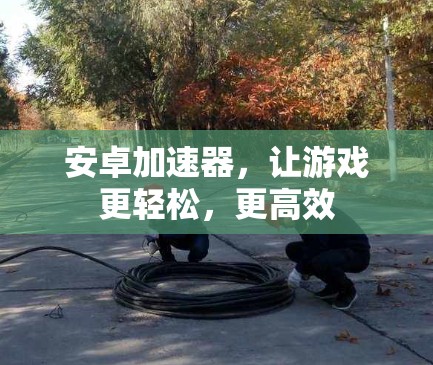 安卓加速器,让游戏更轻松,更高效 安卓加速器,让游戏更轻松,更高效