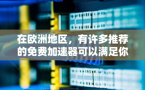 在欧洲地区,有许多推荐的免费加速器可以满足你的需求。以下是一些你可能会感兴趣的推荐 在欧洲地区,有许多推荐的免费加速器可以满足你的需求。以下是一些你可能会感兴趣的推荐