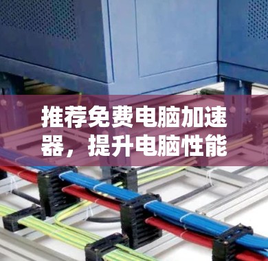推荐免费电脑加速器,提升电脑性能的高效工具 推荐免费电脑加速器,提升电脑性能的高效工具