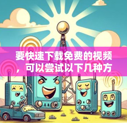 要快速下载免费的视频,可以尝试以下几种方法 要快速下载免费的视频,可以尝试以下几种方法