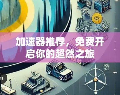 加速器推荐,免费开启你的超然之旅 加速器推荐,免费开启你的超然之旅