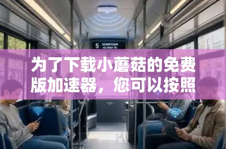 为了下载小蘑菇的免费版加速器,您可以按照以下步骤进行 为了下载小蘑菇的免费版加速器,您可以按照以下步骤进行