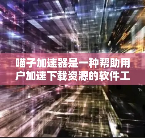 喵子加速器是一种帮助用户加速下载资源的软件工具，它通过上传用户自己的下载记录来推荐 fastest的下载来源。虽然它们可能是免费的，但使用前需要谨慎考虑安全性和合法性。以下是一些关键点
