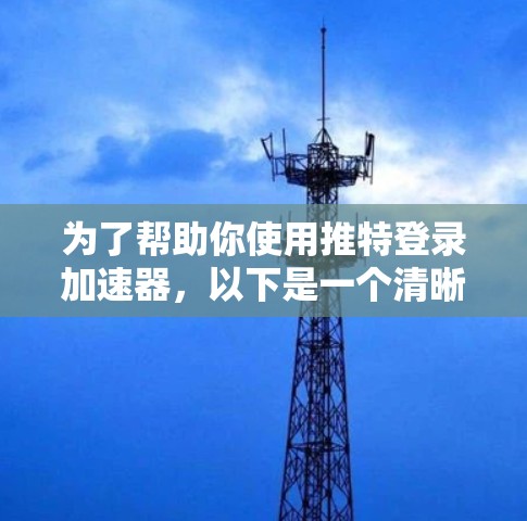 为了帮助你使用推特登录加速器,以下是一个清晰的步骤指南 为了帮助你使用推特登录加速器,以下是一个清晰的步骤指南