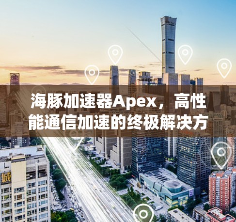 海豚加速器Apex,高性能通信加速的终极解决方案 海豚加速器Apex,高性能通信加速的终极解决方案