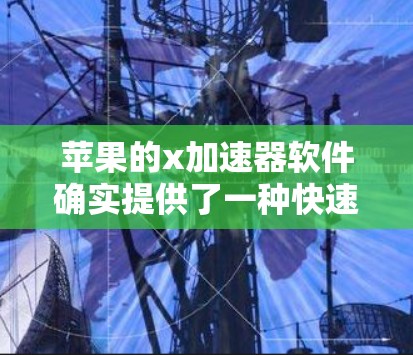 苹果的x加速器软件确实提供了一种快速下载文件的工具,但它的免费版本是否包含所有功能还需要进一步了解。以下是对x加速器的详细介绍 苹果的x加速器软件确实提供了一种快速下载文件的工具,但它的免费版本是否包含所有功能还需要进一步了解。以下是对x加速器的详细介绍
