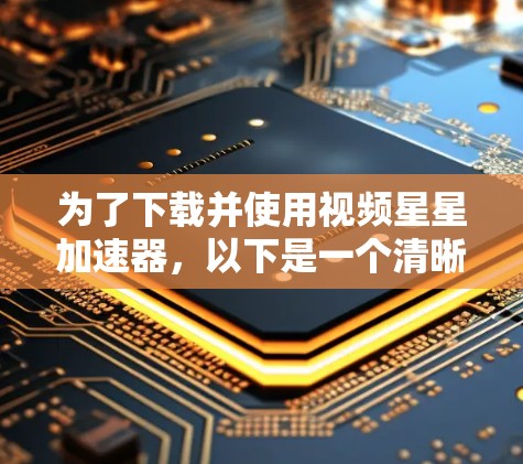为了下载并使用视频星星加速器,以下是一个清晰的步骤指南 为了下载并使用视频星星加速器,以下是一个清晰的步骤指南