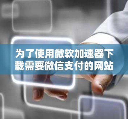 为了使用微软加速器下载需要微信支付的网站,您可以按照以下步骤操作 为了使用微软加速器下载需要微信支付的网站,您可以按照以下步骤操作