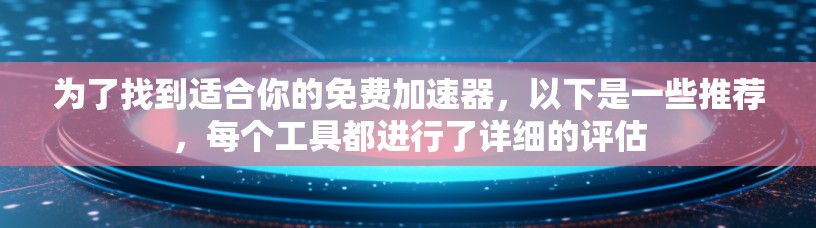 为了找到适合你的免费加速器，以下是一些推荐，每个工具都进行了详细的评估
