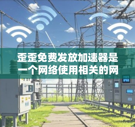 歪歪免费发放加速器是一个网络使用相关的网络加速工具,通常用于加速网络搜索、下载、聊天等。如果你需要使用这个工具,请按照以下步骤操作 歪歪免费发放加速器是一个网络使用相关的网络加速工具,通常用于加速网络搜索、下载、聊天等。如果你需要使用这个工具,请按照以下步骤操作