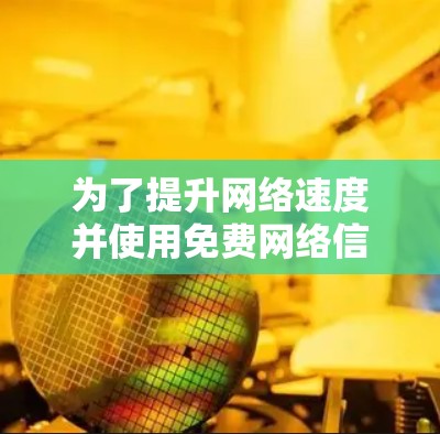 为了提升网络速度并使用免费网络信号加速器，以下是一步步的建议