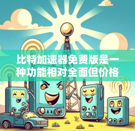 比特加速器免费版是一种功能相对全面但价格较低的加速工具,适合大多数用户。以下是对该工具的详细分析 比特加速器免费版是一种功能相对全面但价格较低的加速工具,适合大多数用户。以下是对该工具的详细分析