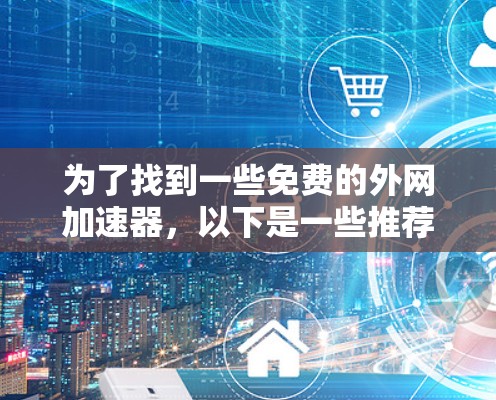 为了找到一些免费的外网加速器，以下是一些推荐，涵盖多种需求，包括中文加速、跨平台使用以及可能的广告限制
