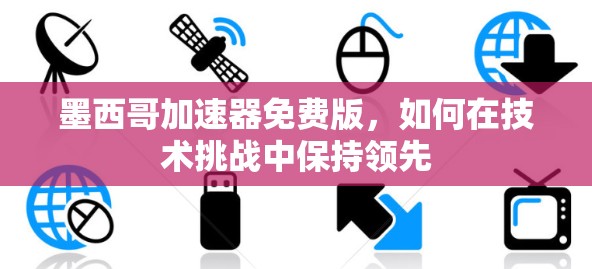 墨西哥加速器免费版,如何在技术挑战中保持领先 墨西哥加速器免费版,如何在技术挑战中保持领先