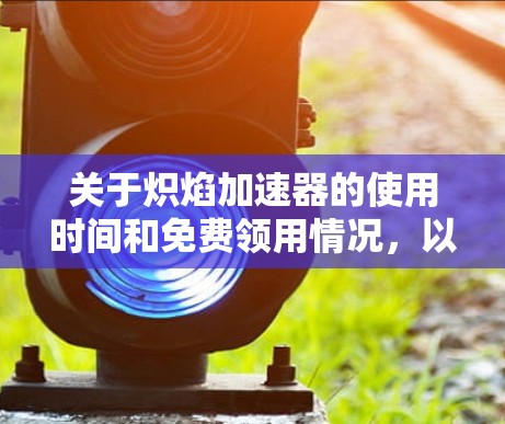 关于炽焰加速器的使用时间和免费领用情况,以下是详细的总结 关于炽焰加速器的使用时间和免费领用情况,以下是详细的总结