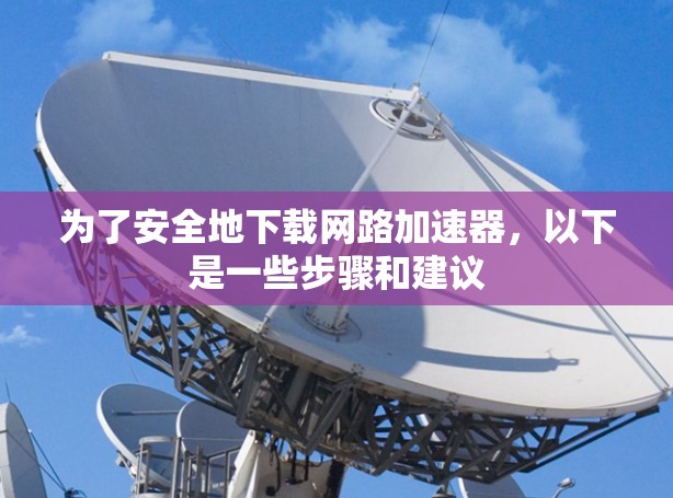 为了安全地下载网路加速器,以下是一些步骤和建议 为了安全地下载网路加速器,以下是一些步骤和建议