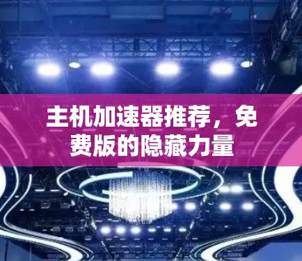 主机加速器推荐,免费版的隐藏力量 主机加速器推荐,免费版的隐藏力量