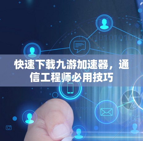 快速下载九游加速器,通信工程师必用技巧 快速下载九游加速器,通信工程师必用技巧
