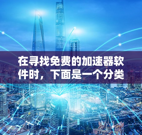 在寻找免费的加速器软件时,下面是一个分类和推荐的列表,旨在帮助您根据需求选择合适的工具 在寻找免费的加速器软件时,下面是一个分类和推荐的列表,旨在帮助您根据需求选择合适的工具