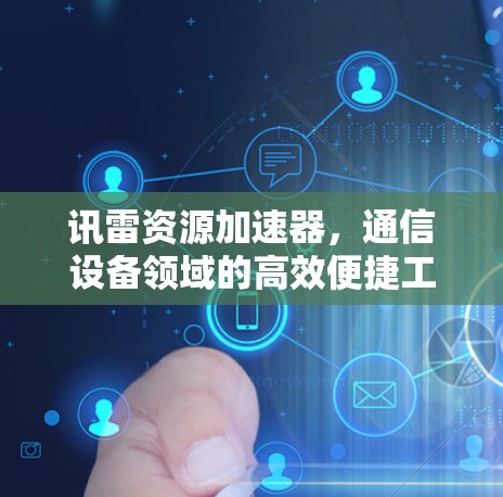 讯雷资源加速器,通信设备领域的高效便捷工具 讯雷资源加速器,通信设备领域的高效便捷工具