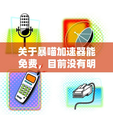 关于暴喵加速器能免费,目前没有明确的信息表明暴喵加速器是免费提供给用户的。如果您指的是某个特定的加速工具,建议您直接访问其官方网站或联系其客服,以获取准确的信息 关于暴喵加速器能免费,目前没有明确的信息表明暴喵加速器是免费提供给用户的。如果您指的是某个特定的加速工具,建议您直接访问其官方网站或联系其客服,以获取准确的信息