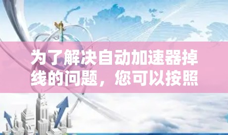 为了解决自动加速器掉线的问题,您可以按照以下步骤进行 为了解决自动加速器掉线的问题,您可以按照以下步骤进行