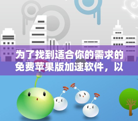 为了找到适合你的需求的免费苹果版加速软件,以下是一些推荐,它们各有特点,适合不同场景 为了找到适合你的需求的免费苹果版加速软件,以下是一些推荐,它们各有特点,适合不同场景