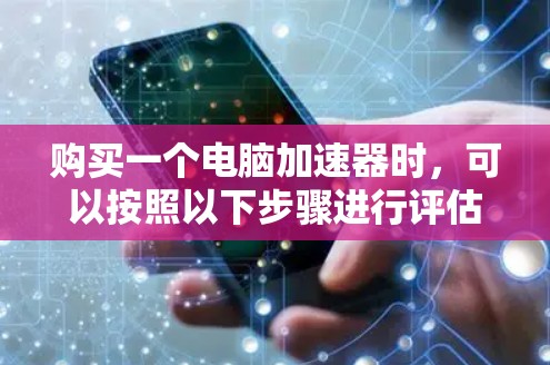 购买一个电脑加速器时,可以按照以下步骤进行评估 购买一个电脑加速器时,可以按照以下步骤进行评估