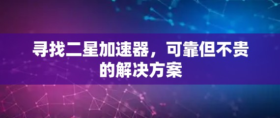 寻找二星加速器,可靠但不贵的解决方案 寻找二星加速器,可靠但不贵的解决方案