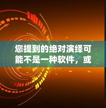 您提到的绝对演绎可能不是一种软件,或者是某种特定的软件名称。如果您指的是绝对演绎下载加速器,以下是一些建议 您提到的绝对演绎可能不是一种软件,或者是某种特定的软件名称。如果您指的是绝对演绎下载加速器,以下是一些建议