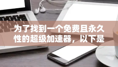 为了找到一个免费且永久性的超级加速器,以下是一些推荐选项 为了找到一个免费且永久性的超级加速器,以下是一些推荐选项