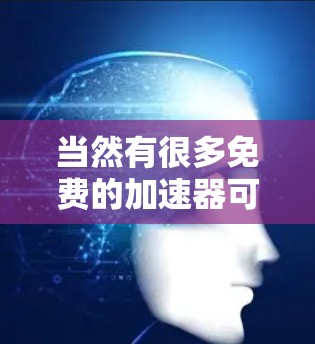 当然有很多免费的加速器可以使用,可以帮助你快速下载文件、观看视频、访问网站等。以下是一些免费的加速器推荐 当然有很多免费的加速器可以使用,可以帮助你快速下载文件、观看视频、访问网站等。以下是一些免费的加速器推荐