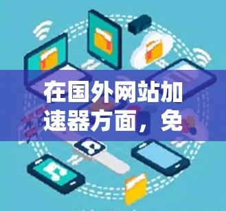 在国外网站加速器方面,免费版本通常提供了一定的功能,帮助用户下载、访问国外网站。以下是几个常见的免费国外网站加速器及其特点 在国外网站加速器方面,免费版本通常提供了一定的功能,帮助用户下载、访问国外网站。以下是几个常见的免费国外网站加速器及其特点