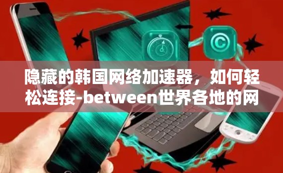 隐藏的韩国网络加速器,如何轻松连接-between世界各地的网络 隐藏的韩国网络加速器,如何轻松连接-between世界各地的网络