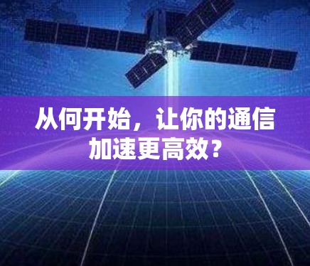 从何开始,让你的通信加速更高效? 从何开始,让你的通信加速更高效?