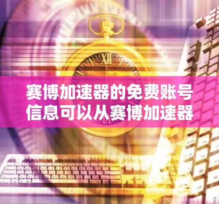 赛博加速器的免费账号信息可以从赛博加速器的官方网站或官方页面上获取。以下是详细的步骤和信息 赛博加速器的免费账号信息可以从赛博加速器的官方网站或官方页面上获取。以下是详细的步骤和信息