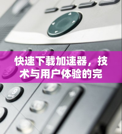 快速下载加速器,技术与用户体验的完美结合 快速下载加速器,技术与用户体验的完美结合