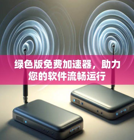绿色版免费加速器,助力您的软件流畅运行 绿色版免费加速器,助力您的软件流畅运行