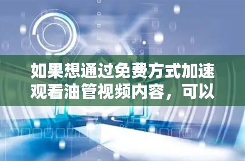 如果想通过免费方式加速观看油管视频内容,可以尝试以下几种方法 如果想通过免费方式加速观看油管视频内容,可以尝试以下几种方法