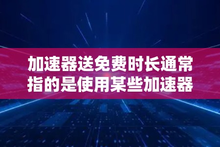 加速器送免费时长通常指的是使用某些加速器软件时,可以通过点击加速器按钮获得免费访问的时间。以下是一些常见的解释和操作方法 加速器送免费时长通常指的是使用某些加速器软件时,可以通过点击加速器按钮获得免费访问的时间。以下是一些常见的解释和操作方法