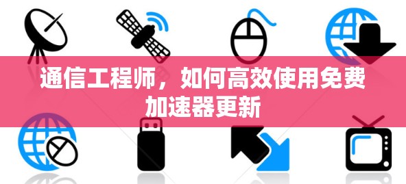 通信工程师,如何高效使用免费加速器更新 通信工程师,如何高效使用免费加速器更新