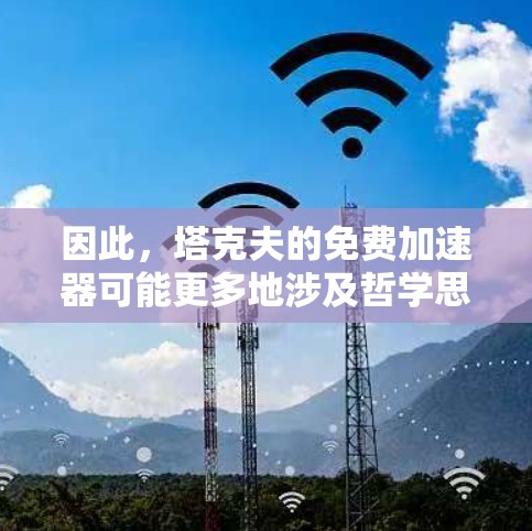 因此,塔克夫的免费加速器可能更多地涉及哲学思想和特定领域的应用,而非物理上的自动加速设备 因此,塔克夫的免费加速器可能更多地涉及哲学思想和特定领域的应用,而非物理上的自动加速设备