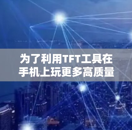 为了利用TFT工具在手机上玩更多高质量的游戏,您可以按照以下步骤操作 为了利用TFT工具在手机上玩更多高质量的游戏,您可以按照以下步骤操作