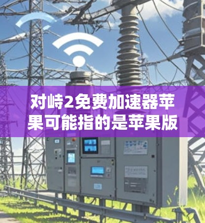 对峙2免费加速器苹果可能指的是苹果版本的对峙2功能,或者是一些加速工具。以下是一些可能与对峙2相关的信息,供您参考 对峙2免费加速器苹果可能指的是苹果版本的对峙2功能,或者是一些加速工具。以下是一些可能与对峙2相关的信息,供您参考